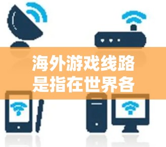 海外游戏线路是指在世界各地或者特定地区的游戏平台。例如