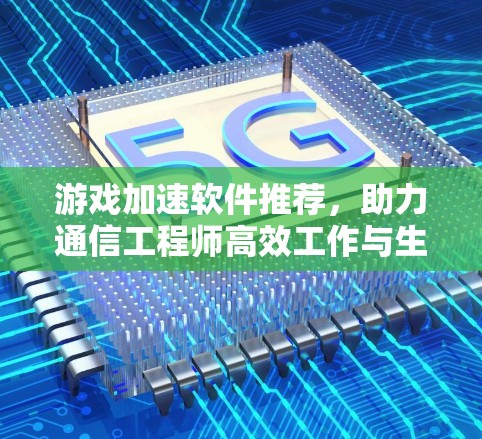 游戏加速软件推荐,助力通信工程师高效工作与生活 游戏加速软件推荐,助力通信工程师高效工作与生活