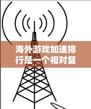 海外游戏加速排行是一个相对复杂的主题，因为它涉及到游戏的性能、平台、硬件配置以及用户的具体需求。以下是一些常见的海外游戏加速排行的指标和推荐