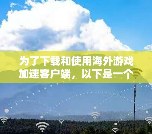 为了下载和使用海外游戏加速客户端,以下是一个清晰的步骤指南 为了下载和使用海外游戏加速客户端,以下是一个清晰的步骤指南