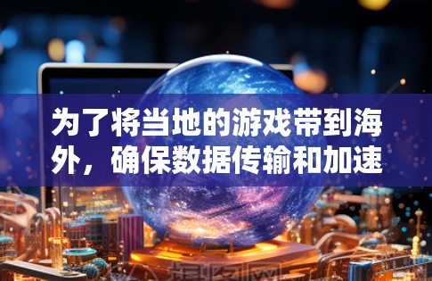 为了将当地的游戏带到海外,确保数据传输和加速的成功,以下是一个详细的规划和建议 为了将当地的游戏带到海外,确保数据传输和加速的成功,以下是一个详细的规划和建议