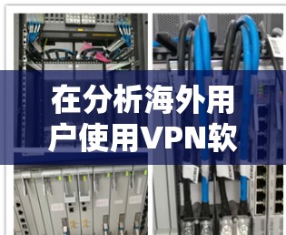 在分析海外用户使用VPN软件体验时,可以按照以下结构进行总结 在分析海外用户使用VPN软件体验时,可以按照以下结构进行总结