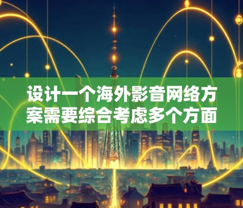 设计一个海外影音网络方案需要综合考虑多个方面,以确保高效、安全、专业地满足用户需求。以下是一个详细的方案框架,涵盖主要方面,并提供解决方案 设计一个海外影音网络方案需要综合考虑多个方面,以确保高效、安全、专业地满足用户需求。以下是一个详细的方案框架,涵盖主要方面,并提供解决方案