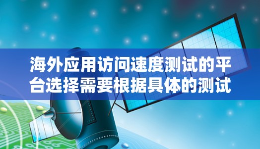 海外应用访问速度测试的平台选择需要根据具体的测试需求和预算来决定。以下是一些常用的测试平台和工具,供你参考 海外应用访问速度测试的平台选择需要根据具体的测试需求和预算来决定。以下是一些常用的测试平台和工具,供你参考