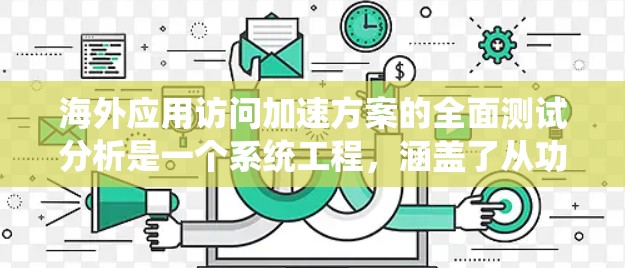 海外应用访问加速方案的全面测试分析是一个系统工程,涵盖了从功能到用户体验的各个方面。以下是一个详细的总结和分析 海外应用访问加速方案的全面测试分析是一个系统工程,涵盖了从功能到用户体验的各个方面。以下是一个详细的总结和分析
