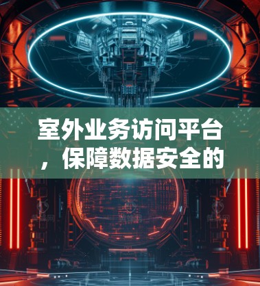 室外业务访问平台，保障数据安全的可靠解决方案