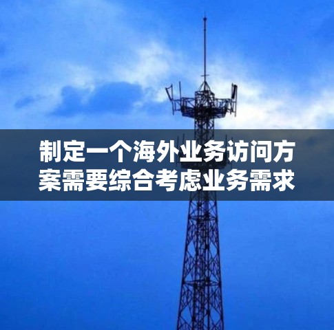 制定一个海外业务访问方案需要综合考虑业务需求、技术能力、合规要求以及团队资源。以下是一个基于通用原则的海外业务访问方案框架,供您参考 制定一个海外业务访问方案需要综合考虑业务需求、技术能力、合规要求以及团队资源。以下是一个基于通用原则的海外业务访问方案框架,供您参考