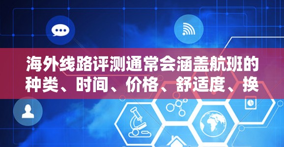 海外线路评测通常会涵盖航班的种类、时间、价格、舒适度、换机时间、经济舱或商务舱的舒适性、是否有免费舱位、是否需要拼接航班以及是否有特别的优惠或折扣。以下是一些常见的因素和评测点 海外线路评测通常会涵盖航班的种类、时间、价格、舒适度、换机时间、经济舱或商务舱的舒适性、是否有免费舱位、是否需要拼接航班以及是否有特别的优惠或折扣。以下是一些常见的因素和评测点