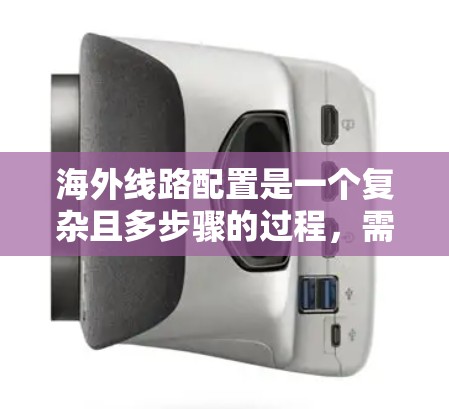 海外线路配置是一个复杂且多步骤的过程，需要综合考虑多个因素来确保运输的高效、安全和经济。以下是一些关键步骤和方法