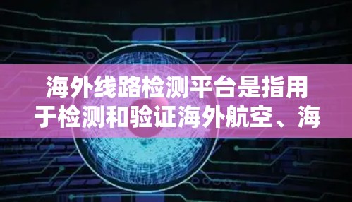 海外线路检测平台是指用于检测和验证海外航空、海运、陆路等不同环节的线路是否符合国际标准和规定。这些平台通常用于确保货物或旅客的安全运输，避免因线路问题而带来的延误或损失