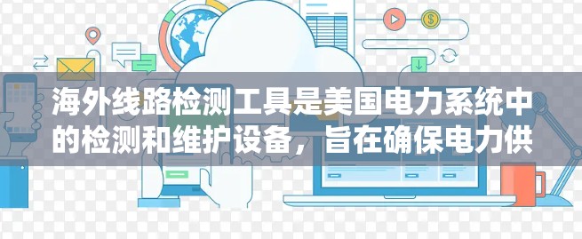 海外线路检测工具是美国电力系统中的检测和维护设备,旨在确保电力供应的安全和稳定。以下是对这些工具的详细介绍 海外线路检测工具是美国电力系统中的检测和维护设备,旨在确保电力供应的安全和稳定。以下是对这些工具的详细介绍