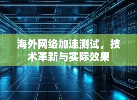 海外网络加速测试，技术革新与实际效果