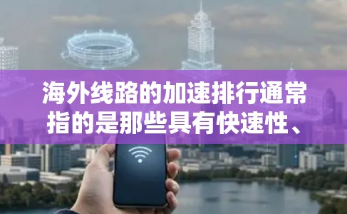 海外线路的加速排行通常指的是那些具有快速性、覆盖范围广且价格合理的交通线路。以下是一些常见的快速路和实时更新的海外线路，供参考