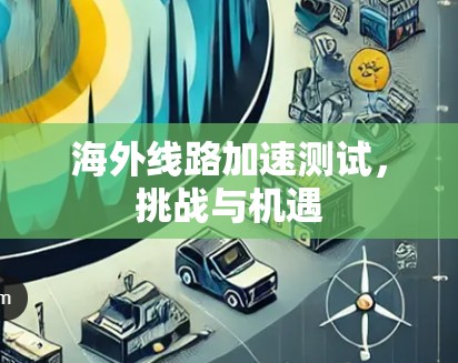 海外线路加速测试,挑战与机遇 海外线路加速测试,挑战与机遇