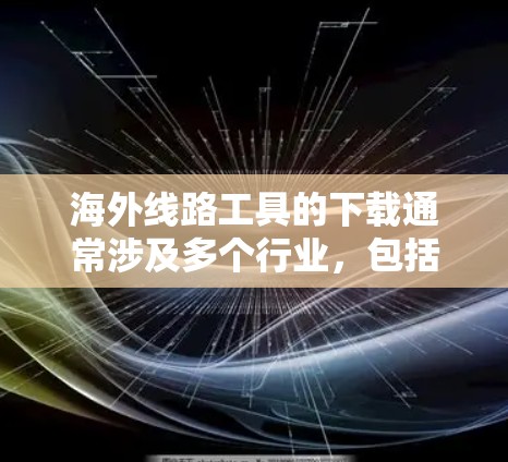 海外线路工具的下载通常涉及多个行业,包括交通、通讯、医疗和教育领域。以下是一些常用的工具和下载渠道 海外线路工具的下载通常涉及多个行业,包括交通、通讯、医疗和教育领域。以下是一些常用的工具和下载渠道