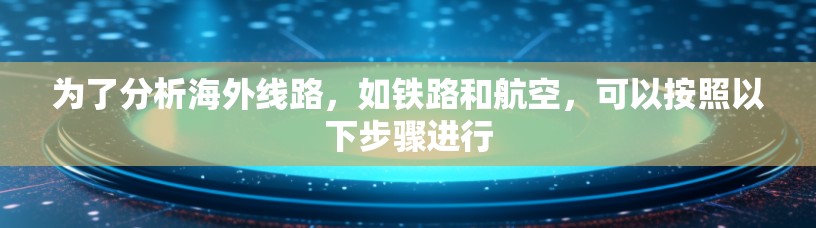 为了分析海外线路，如铁路和航空，可以按照以下步骤进行