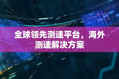 全球领先测速平台,海外测速解决方案 全球领先测速平台,海外测速解决方案