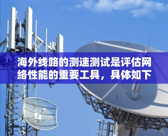 海外线路的测速测试是评估网络性能的重要工具,具体如下 海外线路的测速测试是评估网络性能的重要工具,具体如下