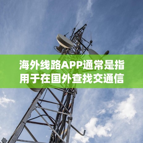 海外线路APP通常是指用于在国外查找交通信息的工具,如Google Maps、Waze等。以下是一些常见的海外线路APP推荐 海外线路APP通常是指用于在国外查找交通信息的工具,如Google Maps、Waze等。以下是一些常见的海外线路APP推荐