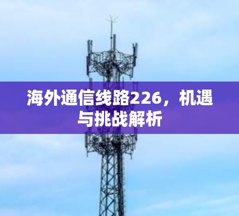 海外通信线路226,机遇与挑战解析 海外通信线路226,机遇与挑战解析