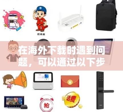 在海外下载时遇到问题,可以通过以下步骤进行排查和解决 在海外下载时遇到问题,可以通过以下步骤进行排查和解决