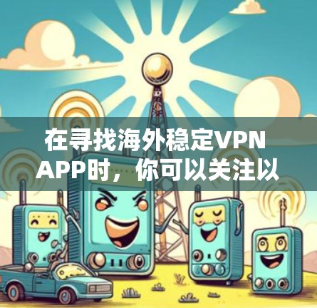 在寻找海外稳定VPN APP时,你可以关注以下几款受欢迎的VPN服务,它们在稳定性、安全性以及速度方面表现良好 在寻找海外稳定VPN APP时,你可以关注以下几款受欢迎的VPN服务,它们在稳定性、安全性以及速度方面表现良好