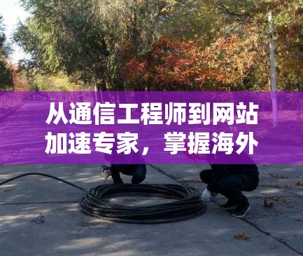 从通信工程师到网站加速专家,掌握海外网站优化之道 从通信工程师到网站加速专家,掌握海外网站优化之道