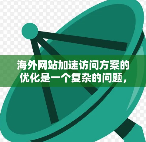 海外网站加速访问方案的优化是一个复杂的问题,需要综合考虑技术、性能和用户体验等多个方面。以下是一些常见的方法和策略,可以帮助您提升海外网站的加载速度 海外网站加速访问方案的优化是一个复杂的问题,需要综合考虑技术、性能和用户体验等多个方面。以下是一些常见的方法和策略,可以帮助您提升海外网站的加载速度