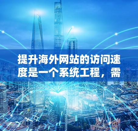 提升海外网站的访问速度是一个系统工程,需要综合考虑多个因素。以下是一个结构化的指南,帮助您高效提升网站加载速度 提升海外网站的访问速度是一个系统工程,需要综合考虑多个因素。以下是一个结构化的指南,帮助您高效提升网站加载速度