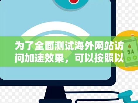 为了全面测试海外网站访问加速效果,可以按照以下步骤进行 为了全面测试海外网站访问加速效果,可以按照以下步骤进行