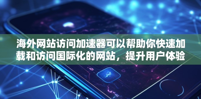 海外网站访问加速器可以帮助你快速加载和访问国际化的网站，提升用户体验和效率。以下是一些常见的海外网站访问加速器和优化工具，帮助你在国际化的环境中高效工作