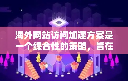 海外网站访问加速方案是一个综合性的策略,旨在提升网站的加载速度、提高访问体验,并优化网站内容以吸引更多用户。以下是一个详细解析,涵盖主要的方法和步骤 海外网站访问加速方案是一个综合性的策略,旨在提升网站的加载速度、提高访问体验,并优化网站内容以吸引更多用户。以下是一个详细解析,涵盖主要的方法和步骤