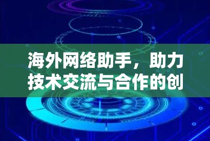 海外网络助手,助力技术交流与合作的创新解决方案 海外网络助手,助力技术交流与合作的创新解决方案
