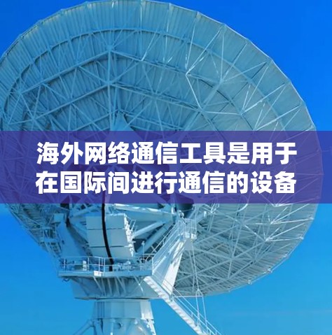 海外网络通信工具是用于在国际间进行通信的设备和软件,主要包括以下几种类型 海外网络通信工具是用于在国际间进行通信的设备和软件,主要包括以下几种类型