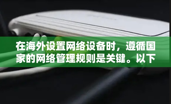 在海外设置网络设备时,遵循国家的网络管理规则是关键。以下是一步步的指南,帮助您顺利完成设置 在海外设置网络设备时,遵循国家的网络管理规则是关键。以下是一步步的指南,帮助您顺利完成设置