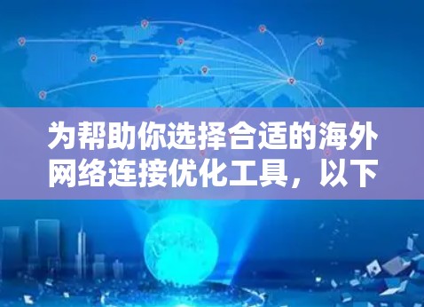 为帮助你选择合适的海外网络连接优化工具，以下是一些推荐和分析，供你参考