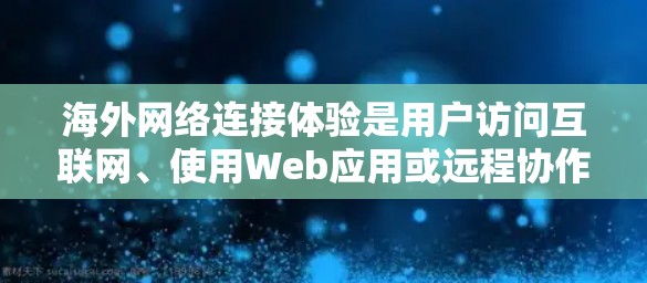 海外网络连接体验是用户访问互联网、使用Web应用或远程协作时所感受到的网络环境和连接效果。以下是一些可能涉及的方面和体验 海外网络连接体验是用户访问互联网、使用Web应用或远程协作时所感受到的网络环境和连接效果。以下是一些可能涉及的方面和体验