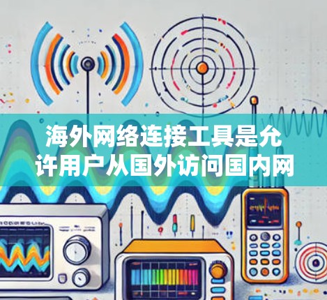 海外网络连接工具是允许用户从国外访问国内网站的智能工具,使用这些工具可以极大提升用户体验。以下是构建使用指南的详细步骤 海外网络连接工具是允许用户从国外访问国内网站的智能工具,使用这些工具可以极大提升用户体验。以下是构建使用指南的详细步骤