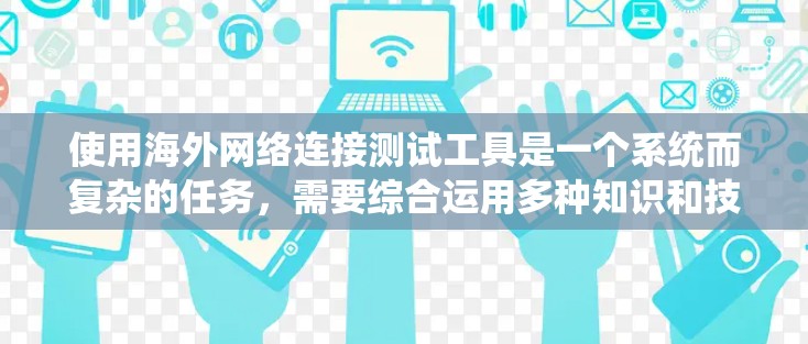 使用海外网络连接测试工具是一个系统而复杂的任务,需要综合运用多种知识和技能。以下是一步步的建议,帮助您系统地使用这些工具 使用海外网络连接测试工具是一个系统而复杂的任务,需要综合运用多种知识和技能。以下是一步步的建议,帮助您系统地使用这些工具