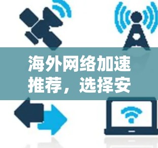 海外网络加速推荐,选择安全可靠的好工具 海外网络加速推荐,选择安全可靠的好工具