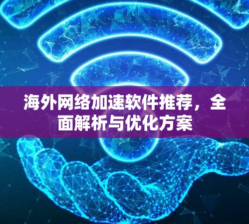 海外网络加速软件推荐,全面解析与优化方案 海外网络加速软件推荐,全面解析与优化方案