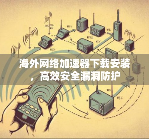 海外网络加速器下载安装,高效安全漏洞防护 海外网络加速器下载安装,高效安全漏洞防护
