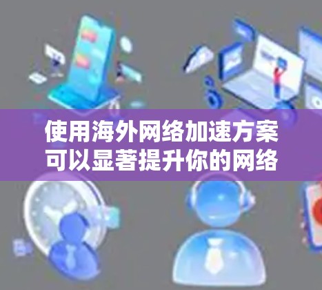 使用海外网络加速方案可以显著提升你的网络体验,尤其是在需要快速访问网络和服务时。以下是体验海外网络加速的几种方案和建议 使用海外网络加速方案可以显著提升你的网络体验,尤其是在需要快速访问网络和服务时。以下是体验海外网络加速的几种方案和建议
