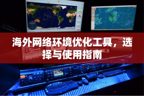 海外网络环境优化工具,选择与使用指南 海外网络环境优化工具,选择与使用指南