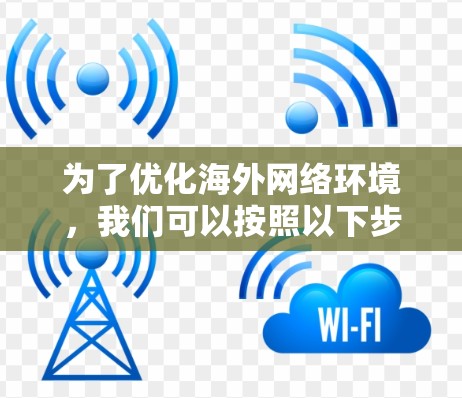 为了优化海外网络环境,我们可以按照以下步骤进行设计和实施 为了优化海外网络环境,我们可以按照以下步骤进行设计和实施