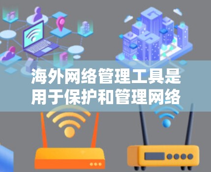 海外网络管理工具是用于保护和管理网络环境的工具,主要包括以下几个方面的分类和推荐 海外网络管理工具是用于保护和管理网络环境的工具,主要包括以下几个方面的分类和推荐