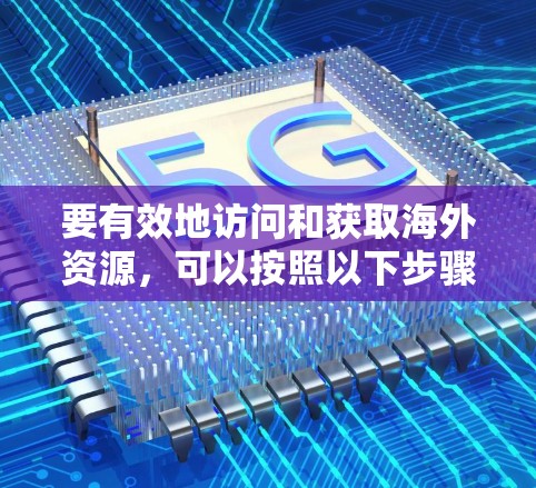 要有效地访问和获取海外资源，可以按照以下步骤进行