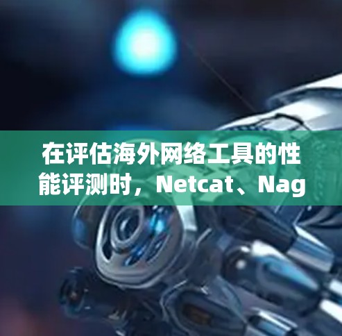 在评估海外网络工具的性能评测时,Netcat、Nagios和Prometheus各具特色,适合不同的应用场景。以下是它们的总结和比较 在评估海外网络工具的性能评测时,Netcat、Nagios和Prometheus各具特色,适合不同的应用场景。以下是它们的总结和比较