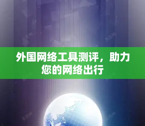 外国网络工具测评,助力您的网络出行 外国网络工具测评,助力您的网络出行