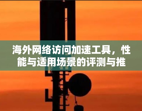 海外网络访问加速工具，性能与适用场景的评测与推荐
